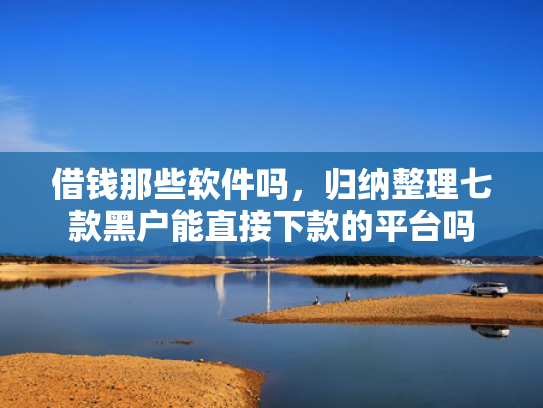 借钱那些软件吗，归纳整理七款黑户能直接下款的平台吗