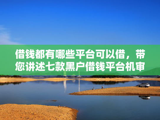 借钱都有哪些平台可以借，带您讲述七款黑户借钱平台机审秒下款