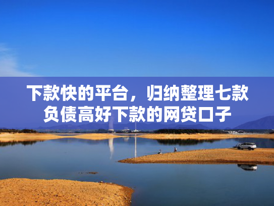下款快的平台，归纳整理七款负债高好下款的网贷口子