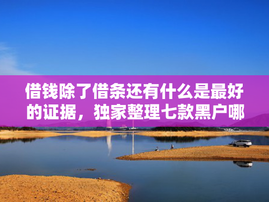 借钱除了借条还有什么是最好的证据，独家整理七款黑户哪些平台可以下款