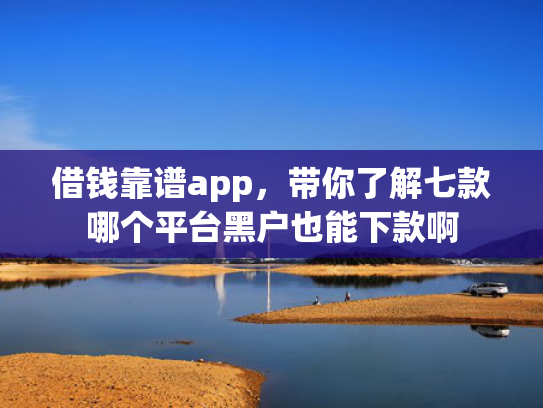 借钱靠谱app，带你了解七款哪个平台黑户也能下款啊