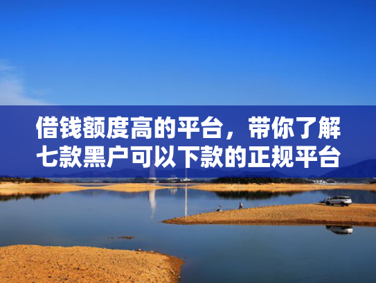 借钱额度高的平台，带你了解七款黑户可以下款的正规平台