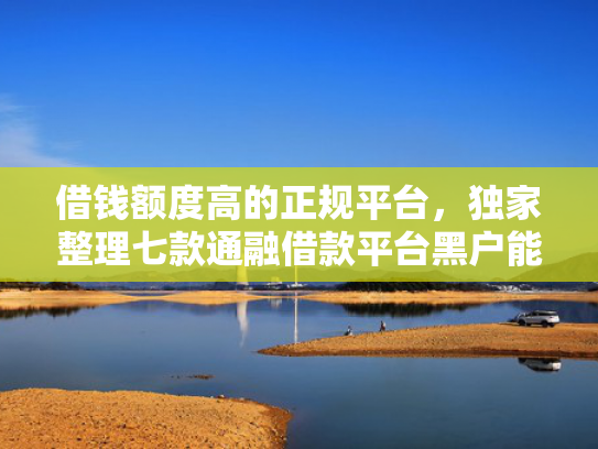 借钱额度高的正规平台，独家整理七款通融借款平台黑户能下款吗