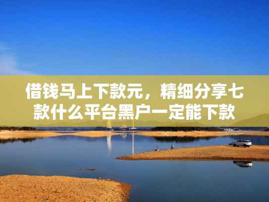 借钱马上下款元，精细分享七款什么平台黑户一定能下款