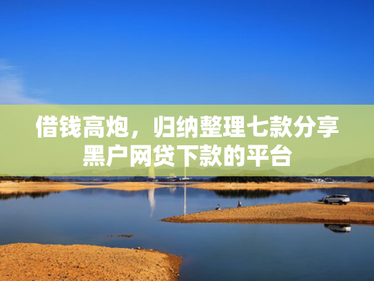 借钱高炮，归纳整理七款分享黑户网贷下款的平台