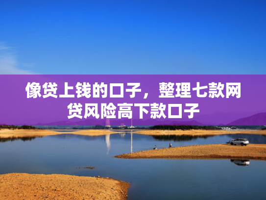 像贷上钱的口子，整理七款网贷风险高下款口子