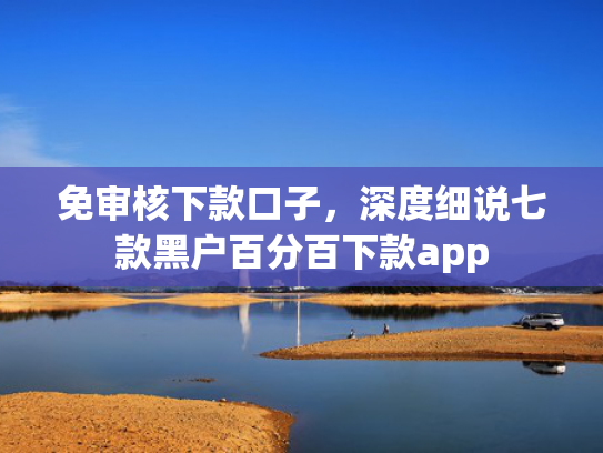 免审核下款口子，深度细说七款黑户百分百下款app