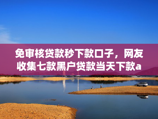 免审核贷款秒下款口子，网友收集七款黑户贷款当天下款app