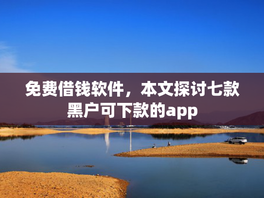 免费借钱软件，本文探讨七款黑户可下款的app