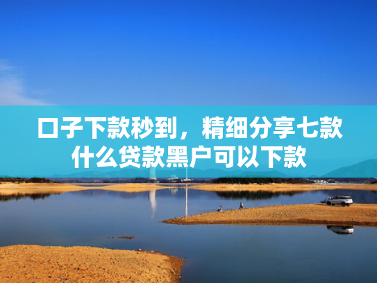 口子下款秒到，精细分享七款什么贷款黑户可以下款