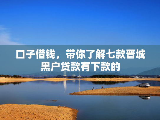 口子借钱，带你了解七款晋城黑户贷款有下款的