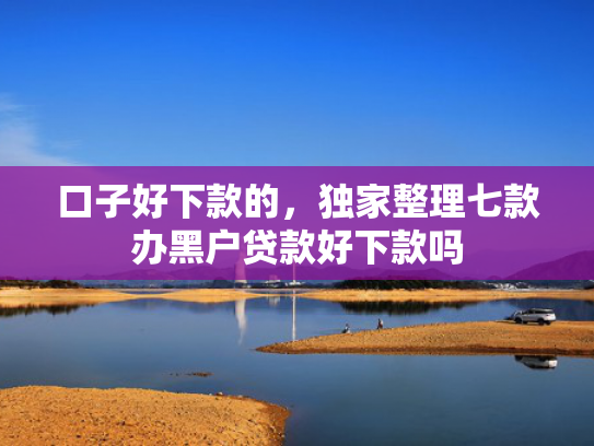 口子好下款的，独家整理七款办黑户贷款好下款吗