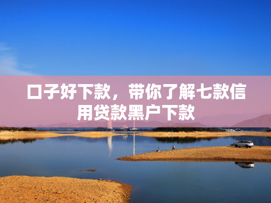 口子好下款，带你了解七款信用贷款黑户下款