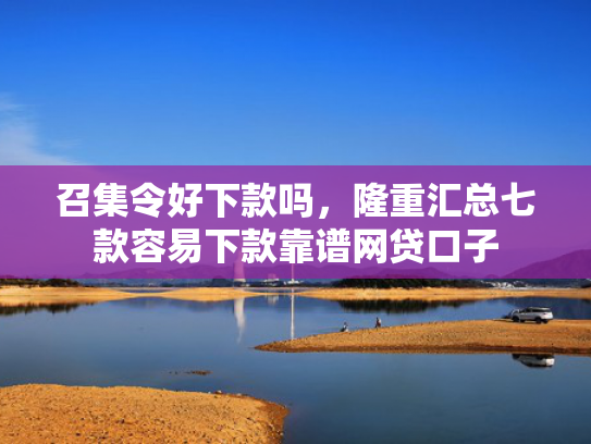 召集令好下款吗，隆重汇总七款容易下款靠谱网贷口子