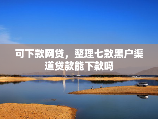 可下款网贷，整理七款黑户渠道贷款能下款吗