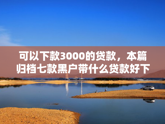 可以下款3000的贷款，本篇归档七款黑户带什么贷款好下款