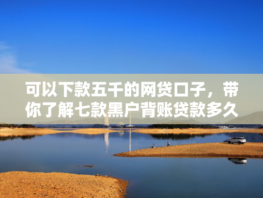 可以下款五千的网贷口子，带你了解七款黑户背账贷款多久下款