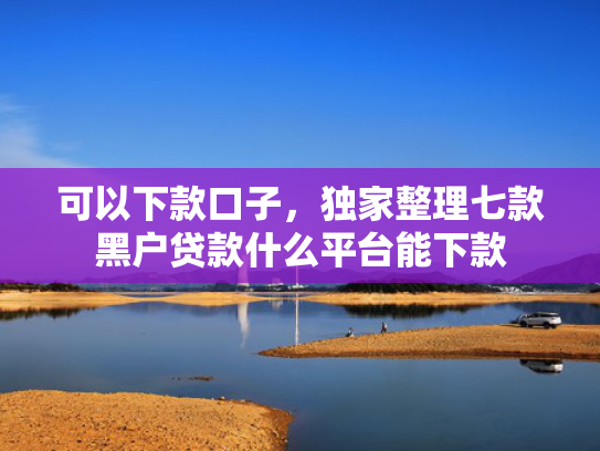 可以下款口子，独家整理七款黑户贷款什么平台能下款