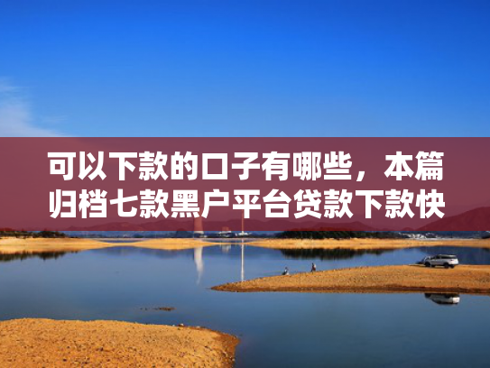 可以下款的口子有哪些，本篇归档七款黑户平台贷款下款快的