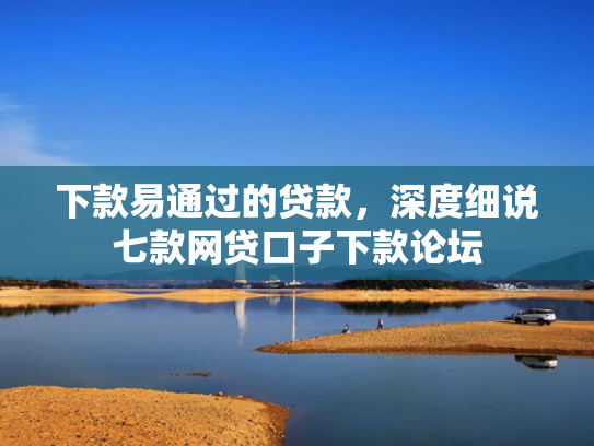 下款易通过的贷款，深度细说七款网贷口子下款论坛