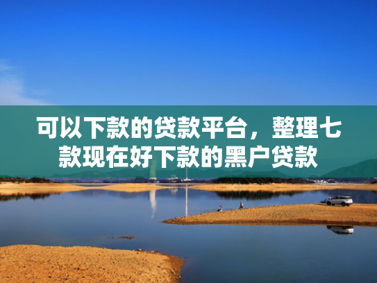 可以下款的贷款平台，整理七款现在好下款的黑户贷款