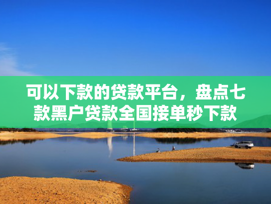 可以下款的贷款平台，盘点七款黑户贷款全国接单秒下款