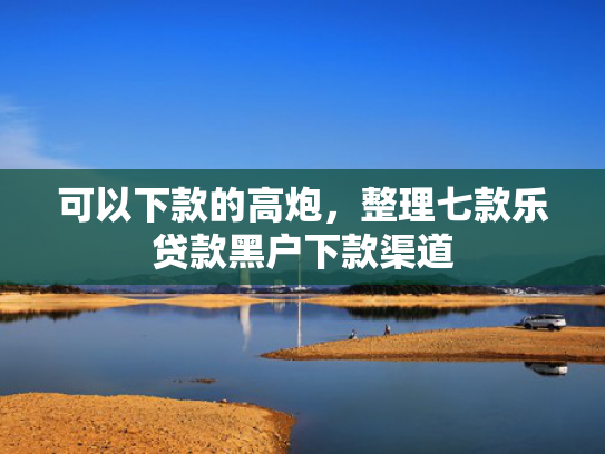 可以下款的高炮，整理七款乐贷款黑户下款渠道