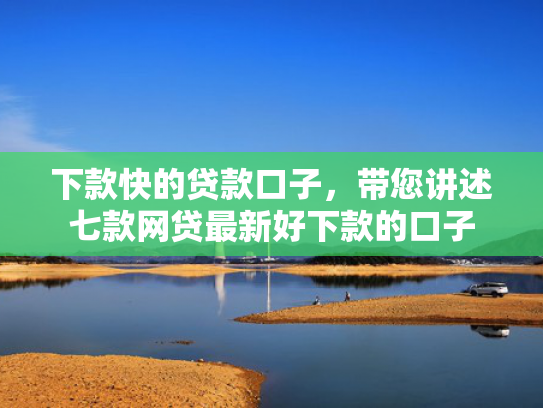 下款快的贷款口子，带您讲述七款网贷最新好下款的口子