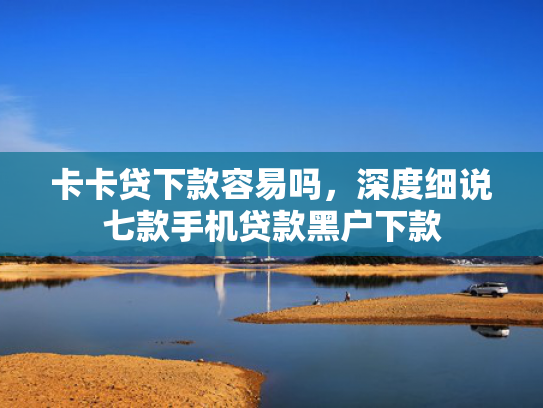 卡卡贷下款容易吗，深度细说七款手机贷款黑户下款