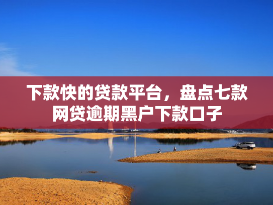 下款快的贷款平台，盘点七款网贷逾期黑户下款口子