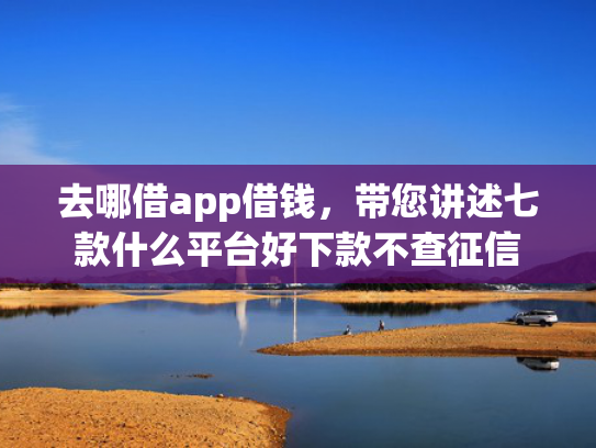 去哪借app借钱，带您讲述七款什么平台好下款不查征信