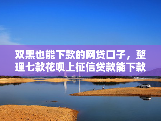 双黑也能下款的网贷口子，整理七款花呗上征信贷款能下款吗