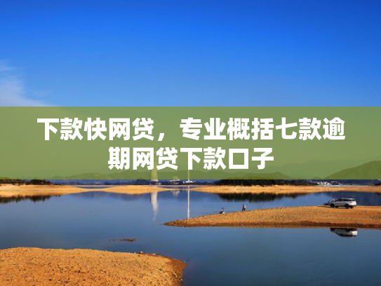 下款快网贷，专业概括七款逾期网贷下款口子
