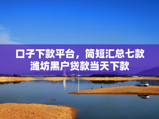 口子下款平台，简短汇总七款潍坊黑户贷款当天下款