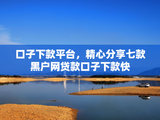 口子下款平台，精心分享七款黑户网贷款口子下款快