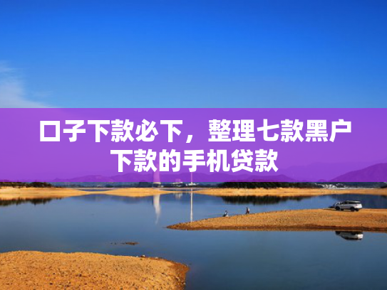 口子下款必下，整理七款黑户下款的手机贷款