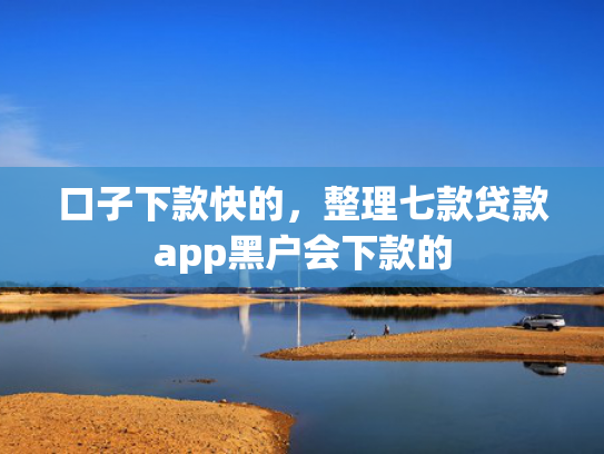 口子下款快的，整理七款贷款app黑户会下款的