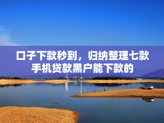 口子下款秒到，归纳整理七款手机贷款黑户能下款的