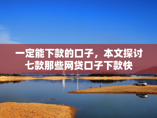 一定能下款的口子，本文探讨七款那些网贷口子下款快
