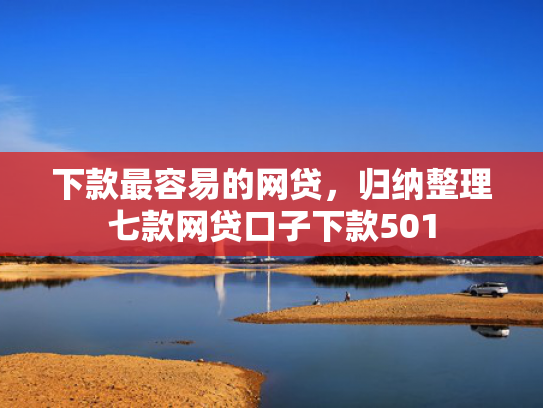 下款最容易的网贷，归纳整理七款网贷口子下款501