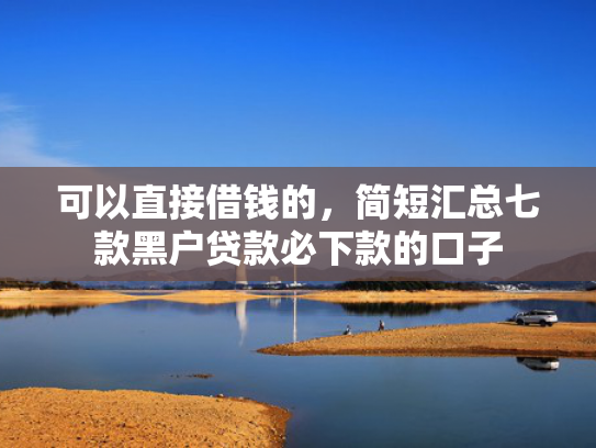 可以直接借钱的，简短汇总七款黑户贷款必下款的口子