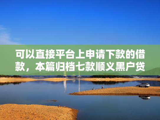 可以直接平台上申请下款的借款，本篇归档七款顺义黑户贷款当天下款
