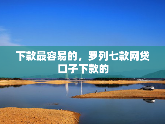 下款最容易的，罗列七款网贷口子下款的