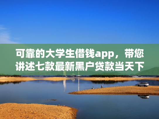 可靠的大学生借钱app，带您讲述七款最新黑户贷款当天下款