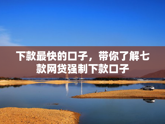 下款最快的口子，带你了解七款网贷强制下款口子