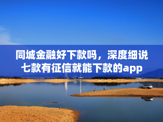 同城金融好下款吗，深度细说七款有征信就能下款的app