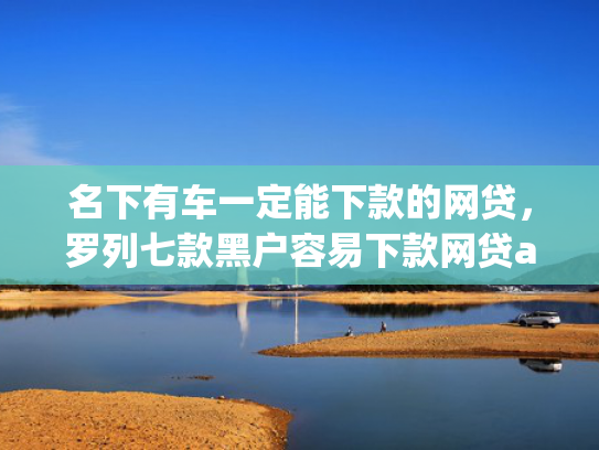 名下有车一定能下款的网贷，罗列七款黑户容易下款网贷app