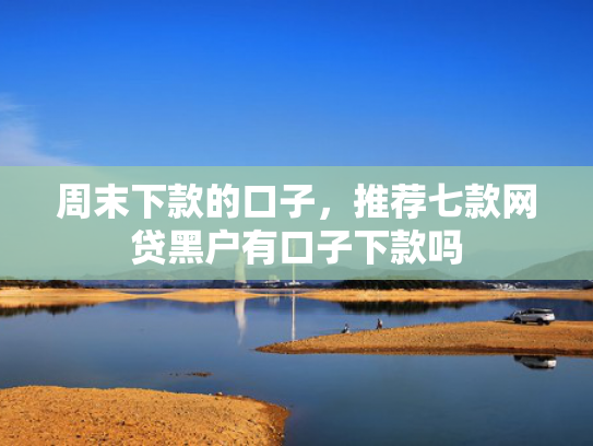 周末下款的口子，推荐七款网贷黑户有口子下款吗