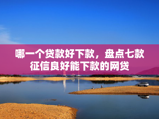 哪一个贷款好下款，盘点七款征信良好能下款的网贷