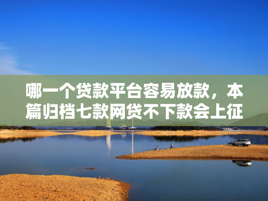 哪一个贷款平台容易放款，本篇归档七款网贷不下款会上征信吗